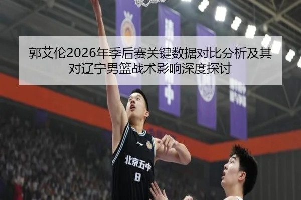 郭艾伦2026年季后赛关键数据对比分析及其对辽宁男篮战术影响深度探讨