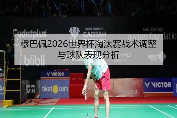 穆巴佩2026世界杯淘汰赛战术调整与球队表现分析