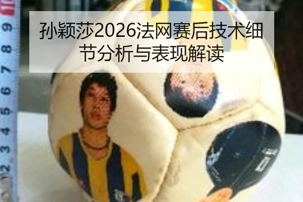 孙颖莎2026法网赛后技术细节分析与表现解读