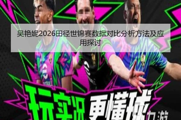 吴艳妮2026田径世锦赛数据对比分析方法及应用探讨